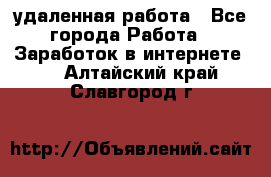 удаленная работа - Все города Работа » Заработок в интернете   . Алтайский край,Славгород г.